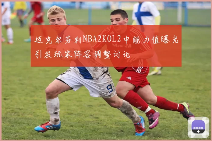 迈克尔芬利NBA2KOL2中能力值曝光引发玩家阵容调整讨论