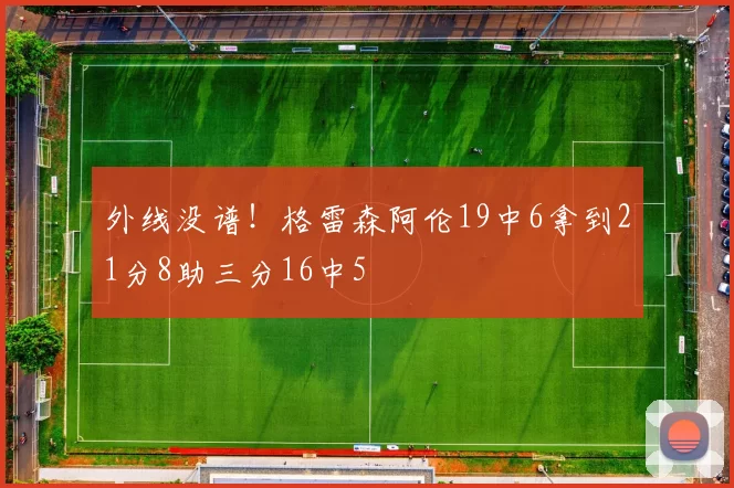 外线没谱！格雷森阿伦19中6拿到21分8助三分16中5