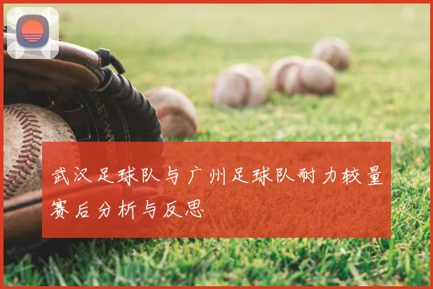 武汉足球队与广州足球队耐力较量赛后分析与反思