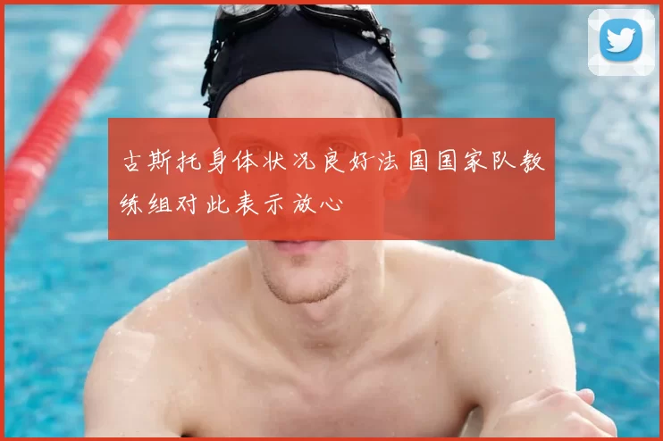 古斯托身体状况良好法国国家队教练组对此表示放心