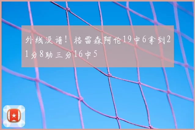 外线没谱！格雷森阿伦19中6拿到21分8助三分16中5