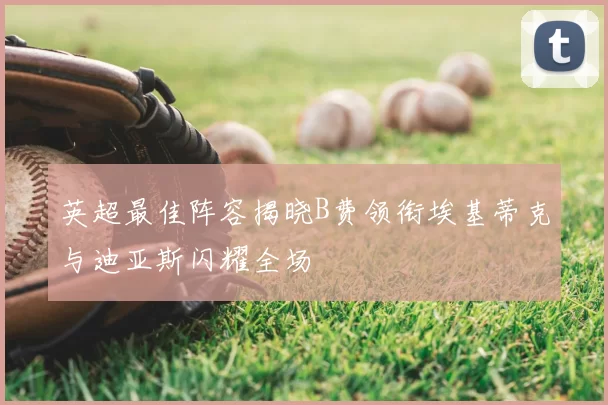 英超最佳阵容揭晓B费领衔埃基蒂克与迪亚斯闪耀全场