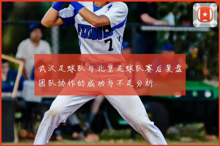 武汉足球队与北京足球队赛后复盘团队协作的成功与不足分析