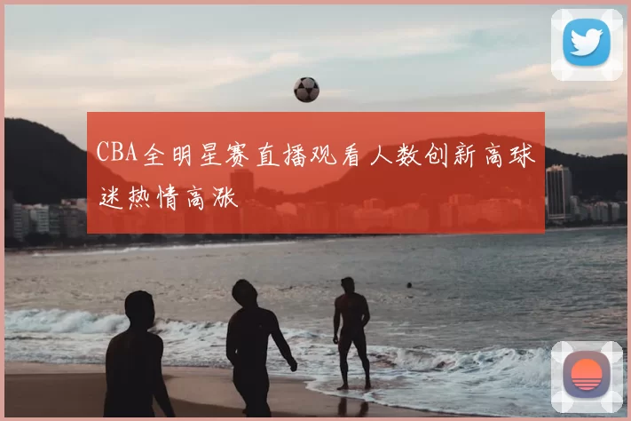 CBA全明星赛直播观看人数创新高球迷热情高涨