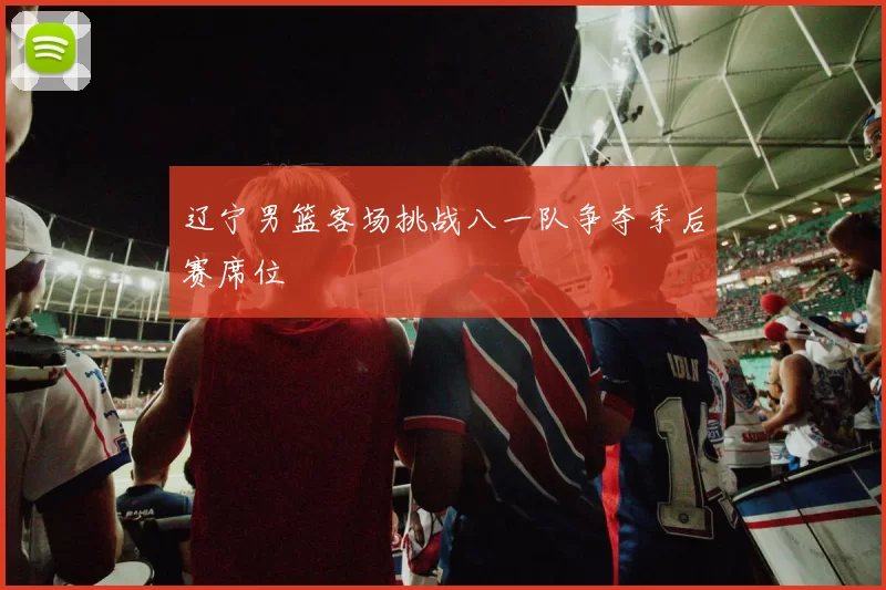 辽宁男篮客场挑战八一队争夺季后赛席位