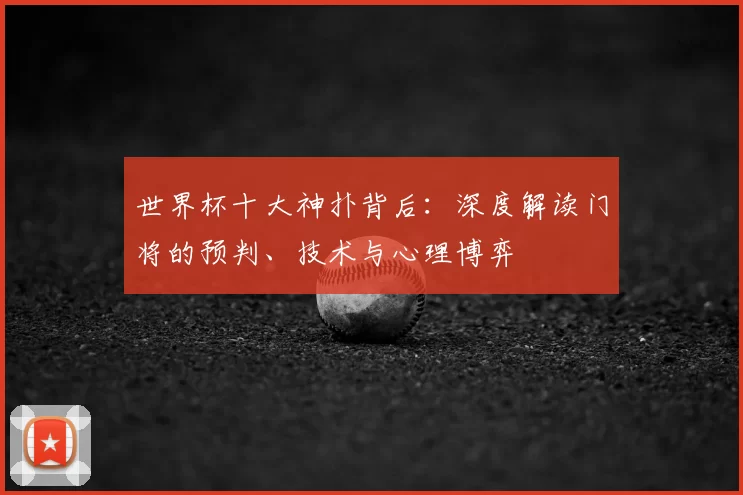 世界杯十大神扑背后:深度解读门将的预判、技术与心理博弈