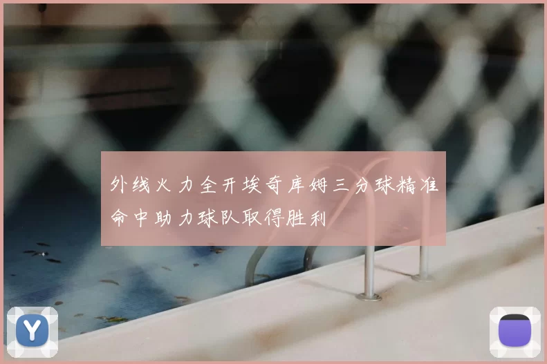 外线火力全开埃奇库姆三分球精准命中助力球队取得胜利