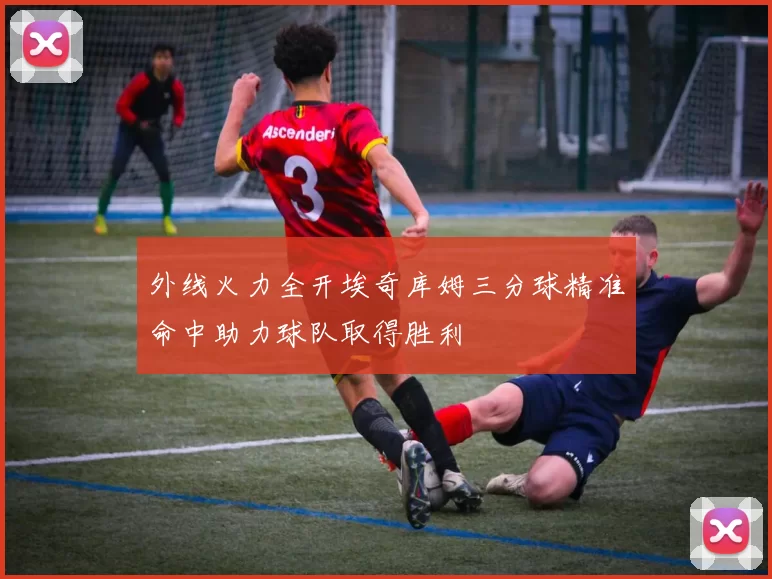 外线火力全开埃奇库姆三分球精准命中助力球队取得胜利
