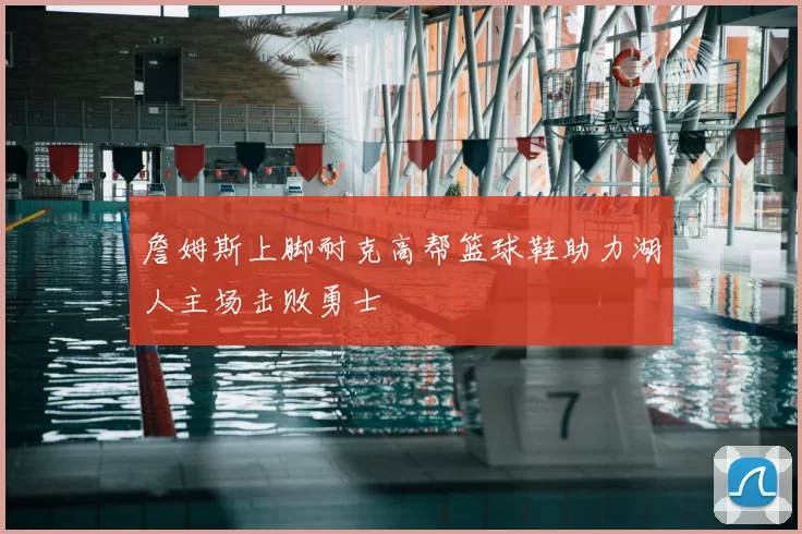 詹姆斯上脚耐克高帮篮球鞋助力湖人主场击败勇士