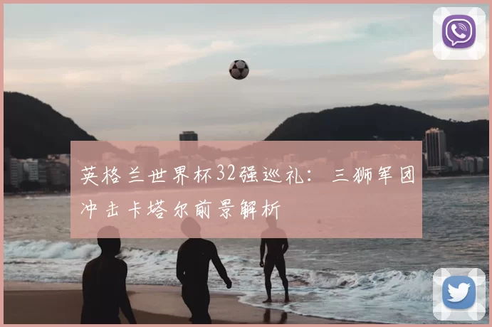 英格兰世界杯32强巡礼：三狮军团冲击卡塔尔前景解析