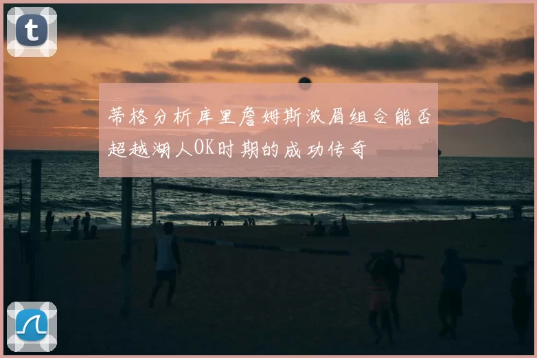 蒂格分析库里詹姆斯浓眉组合能否超越湖人OK时期的成功传奇
