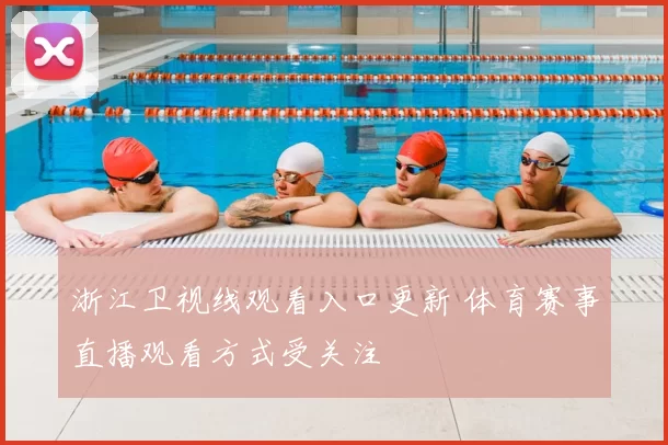 浙江卫视线观看入口更新 体育赛事直播观看方式受关注