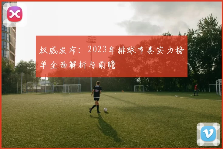 权威发布:2023年排球节奏实力榜单全面解析与前瞻
