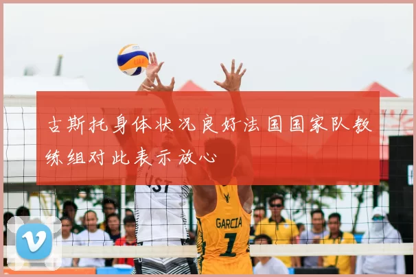 古斯托身体状况良好法国国家队教练组对此表示放心
