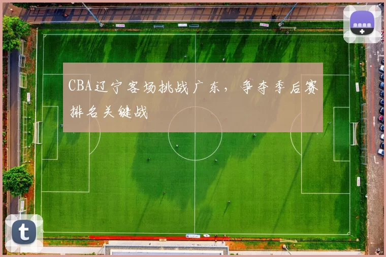 CBA辽宁客场挑战广东，争夺季后赛排名关键战
