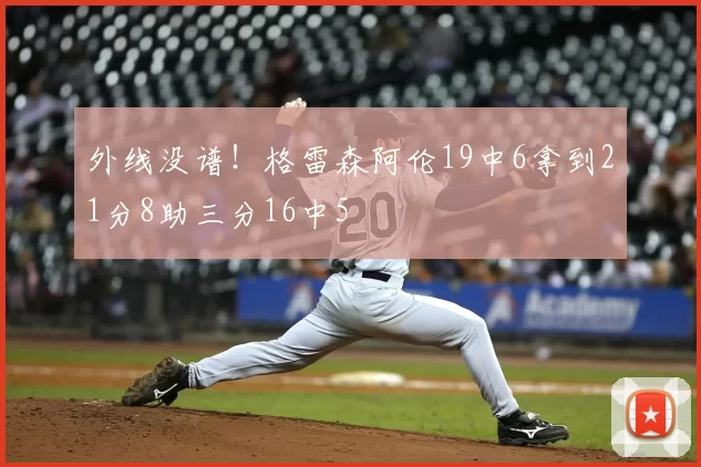 外线没谱！格雷森阿伦19中6拿到21分8助三分16中5