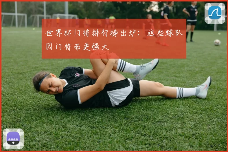 世界杯门将排行榜出炉:这些球队因门将而更强大