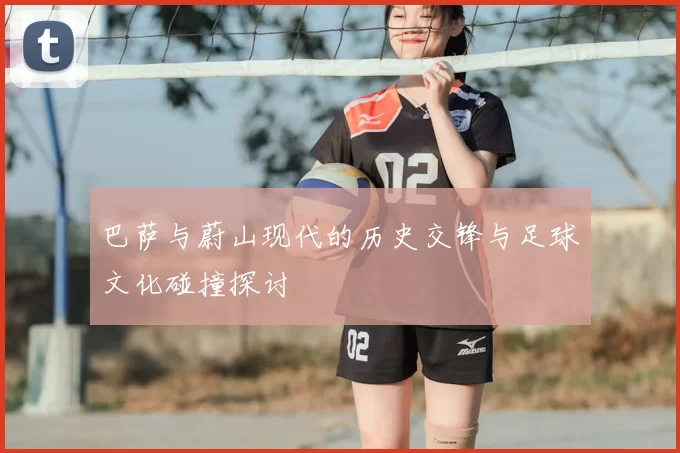 巴萨与蔚山现代的历史交锋与足球文化碰撞探讨