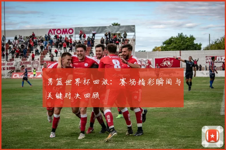 男篮世界杯回放:赛场精彩瞬间与关键对决回顾