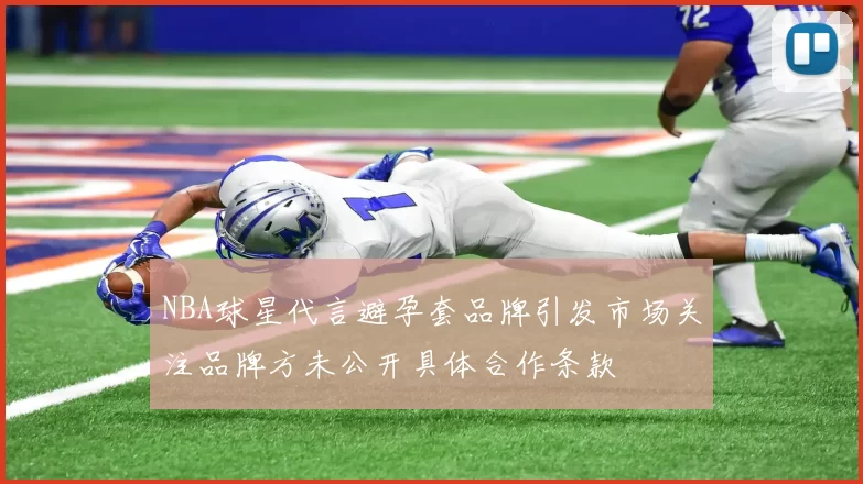 NBA球星代言避孕套品牌引发市场关注品牌方未公开具体合作条款