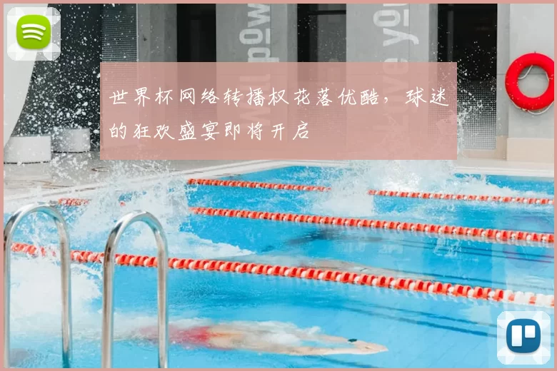 世界杯网络转播权花落优酷，球迷的狂欢盛宴即将开启