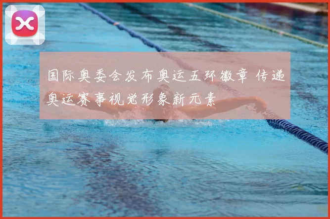 国际奥委会发布奥运五环徽章 传递奥运赛事视觉形象新元素