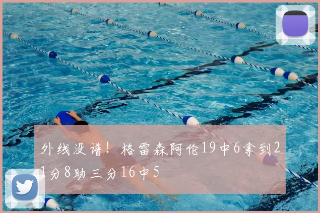 外线没谱!格雷森阿伦19中6拿到21分8助三分16中5