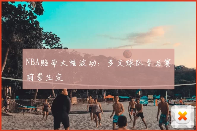 NBA赔率大幅波动，多支球队季后赛前景生变