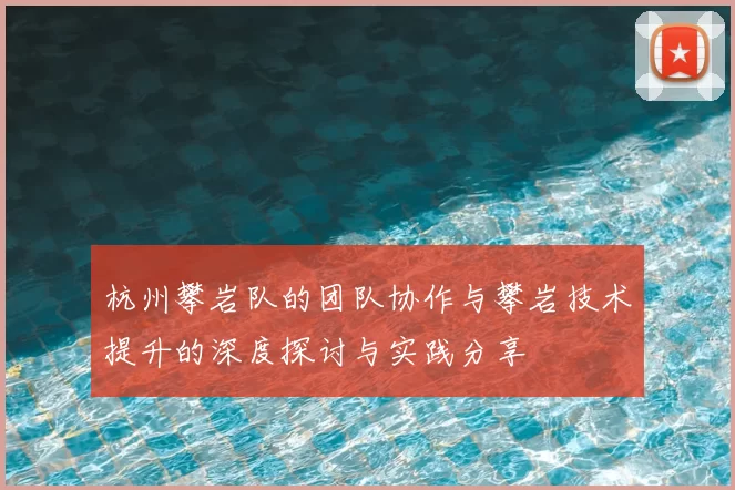 杭州攀岩队的团队协作与攀岩技术提升的深度探讨与实践分享