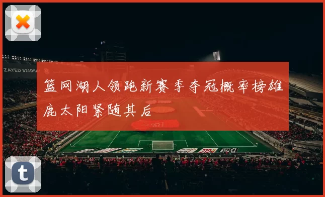 篮网湖人领跑新赛季夺冠概率榜雄鹿太阳紧随其后