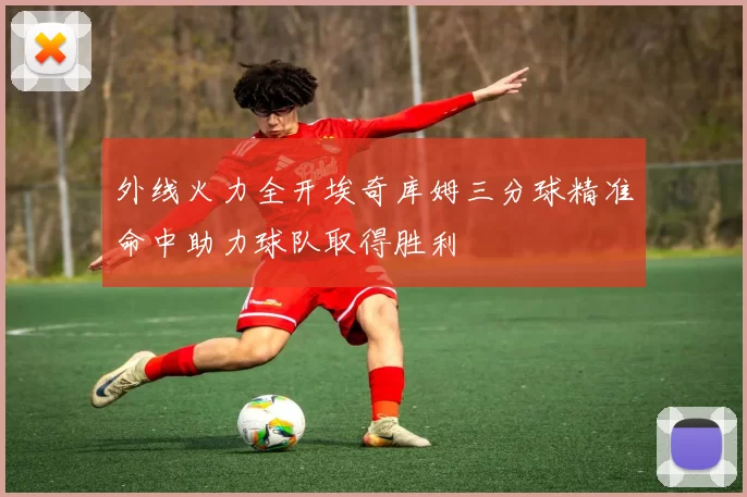 外线火力全开埃奇库姆三分球精准命中助力球队取得胜利