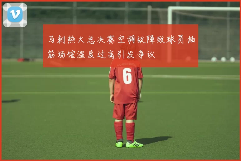 马刺热火总决赛空调故障致球员抽筋场馆温度过高引发争议
