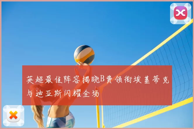 英超最佳阵容揭晓B费领衔埃基蒂克与迪亚斯闪耀全场
