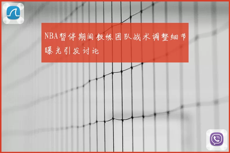 NBA暂停期间教练团队战术调整细节曝光引发讨论