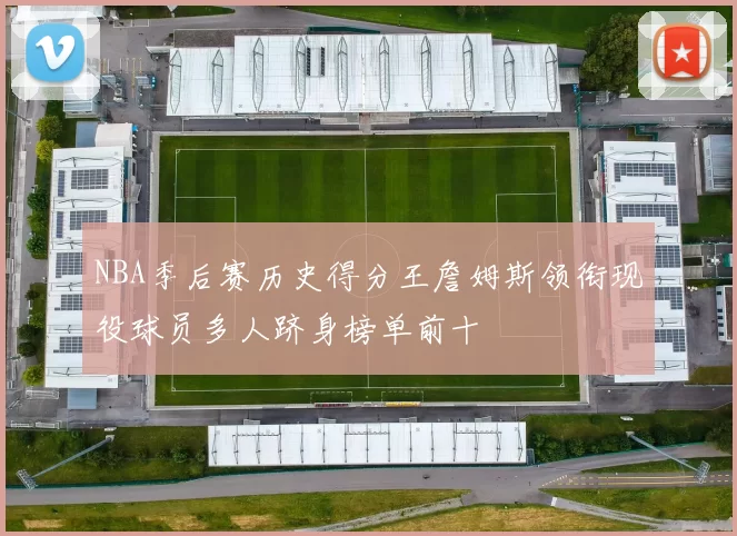 NBA季后赛历史得分王詹姆斯领衔现役球员多人跻身榜单前十