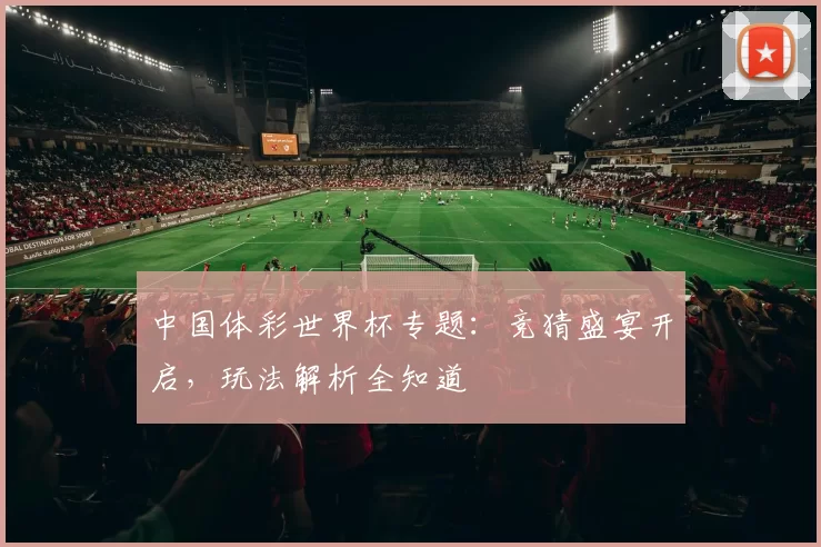 中国体彩世界杯专题：竞猜盛宴开启，玩法解析全知道