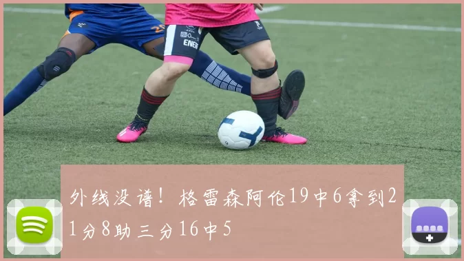 外线没谱!格雷森阿伦19中6拿到21分8助三分16中5