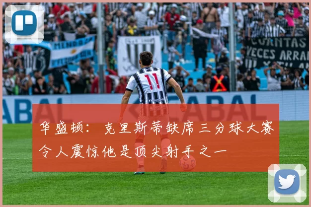 华盛顿：克里斯蒂缺席三分球大赛令人震惊他是顶尖射手之一