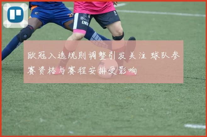 欧冠入选规则调整引发关注 球队参赛资格与赛程安排受影响