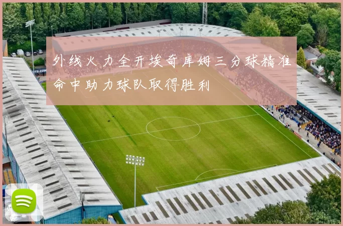 外线火力全开埃奇库姆三分球精准命中助力球队取得胜利