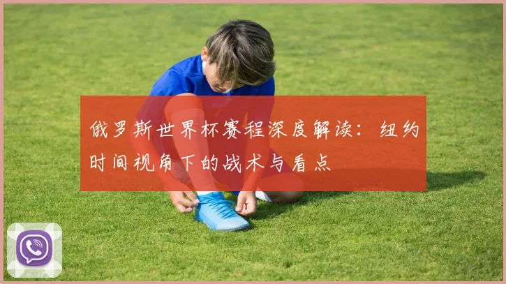俄罗斯世界杯赛程深度解读：纽约时间视角下的战术与看点