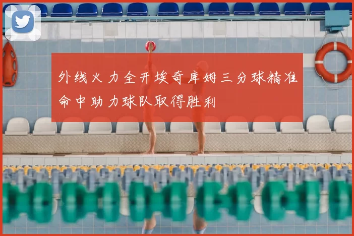 外线火力全开埃奇库姆三分球精准命中助力球队取得胜利