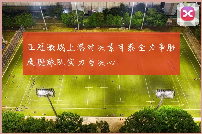 亚冠激战上港对决素可泰全力争胜展现球队实力与决心